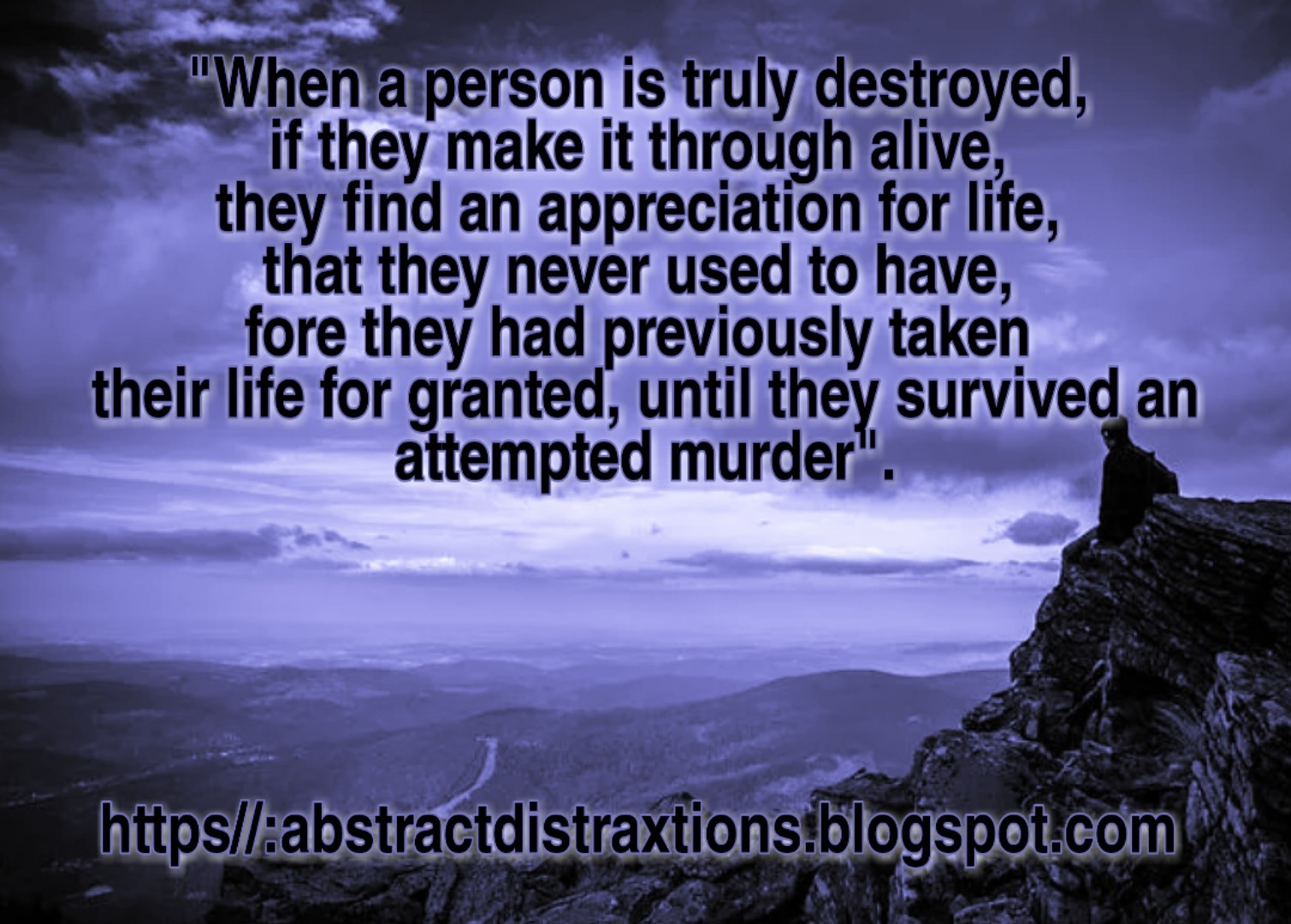 A poem that says When a person is truly destroyed, if they make it through alive, they find an appreciation for life, that they never used to have, fore they had previously taken their life for granted, until they survived an attempted murder.